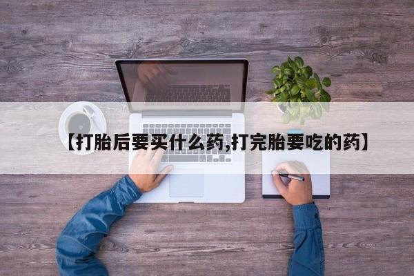 米非米索私人微信【打胎后要买什么药,打完胎要吃的药】