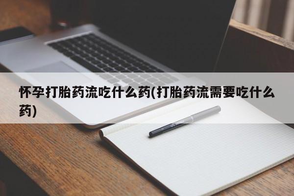 米非米索私人微信怀孕打胎药流吃什么药(打胎药流需要吃什么药)
