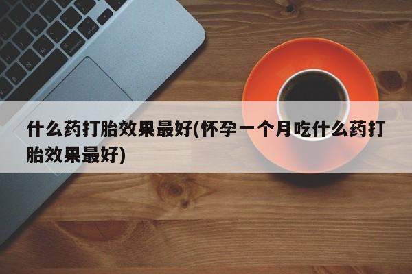 米非米索私人微信什么药打胎效果最好(怀孕一个月吃什么药打胎效果最好)