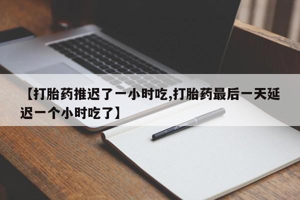 米非米索私人微信【打胎药推迟了一小时吃,打胎药最后一天延迟一个小时吃了】