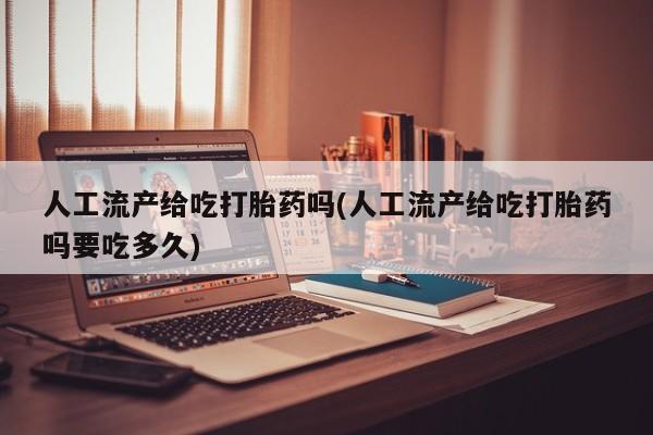 米非米索私人微信人工流产给吃打胎药吗(人工流产给吃打胎药吗要吃多久)