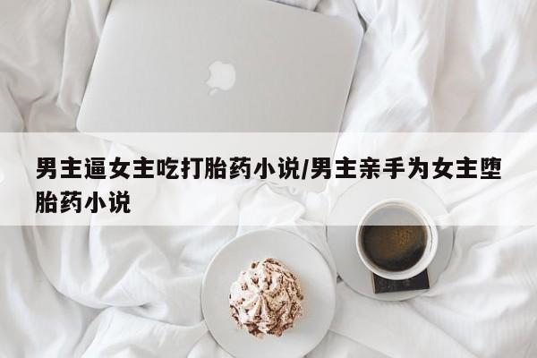 米非米索私人微信男主逼女主吃打胎药小说/男主亲手为女主堕胎药小说