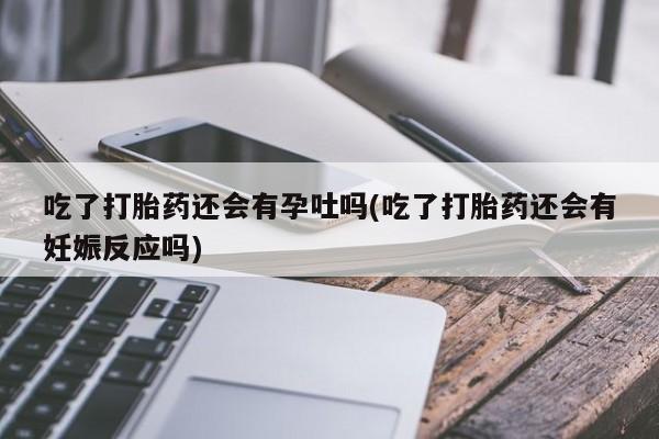 米非米索私人微信吃了打胎药还会有孕吐吗(吃了打胎药还会有妊娠反应吗)