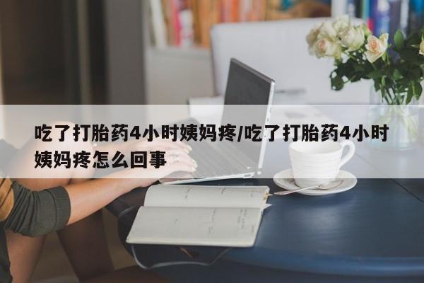 米非米索私人微信吃了打胎药4小时姨妈疼/吃了打胎药4小时姨妈疼怎么回事