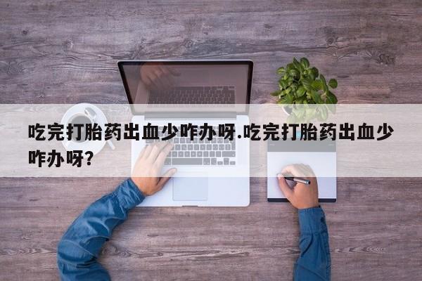 米非米索私人微信吃完打胎药出血少咋办呀.吃完打胎药出血少咋办呀？