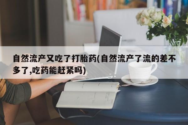 米非米索私人微信自然流产又吃了打胎药(自然流产了流的差不多了,吃药能赶紧吗)