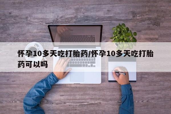 米非米索私人微信怀孕10多天吃打胎药/怀孕10多天吃打胎药可以吗