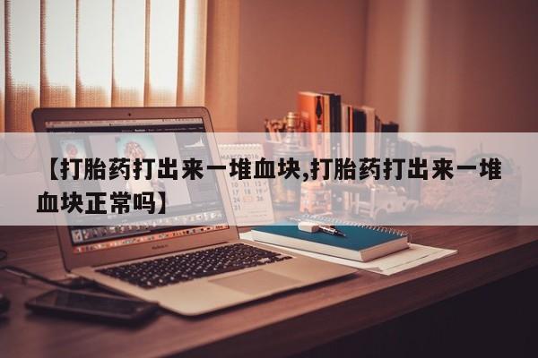 米非米索私人微信【打胎药打出来一堆血块,打胎药打出来一堆血块正常吗】