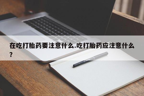 米非米索私人微信在吃打胎药要注意什么.吃打胎药应注意什么？