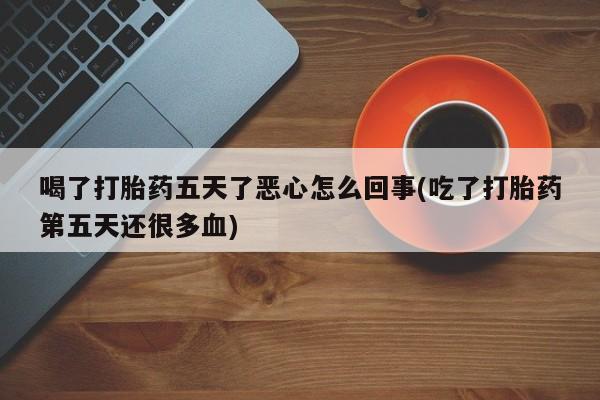米非米索私人微信喝了打胎药五天了恶心怎么回事(吃了打胎药第五天还很多血)