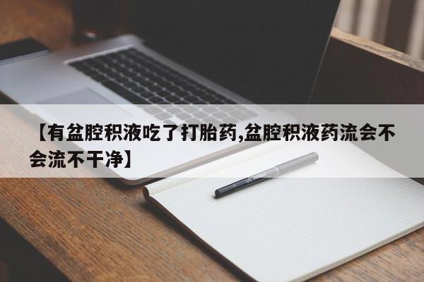 米非米索私人微信【有盆腔积液吃了打胎药,盆腔积液药流会不会流不干净】