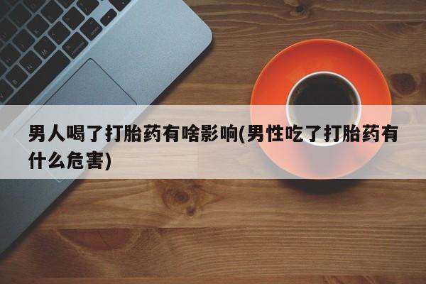 米非米索私人微信男人喝了打胎药有啥影响(男性吃了打胎药有什么危害)