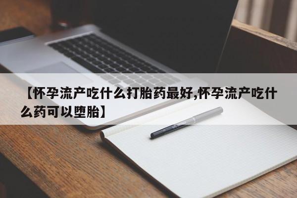 米非米索私人微信【怀孕流产吃什么打胎药最好,怀孕流产吃什么药可以堕胎】