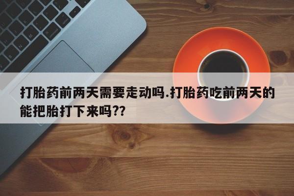 米非米索私人微信打胎药前两天需要走动吗.打胎药吃前两天的能把胎打下来吗?？