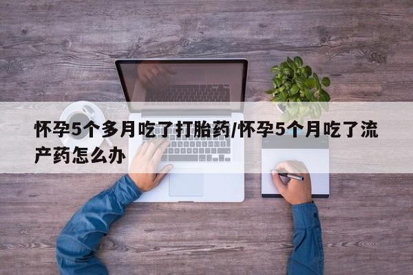 米非米索私人微信怀孕5个多月吃了打胎药/怀孕5个月吃了流产药怎么办