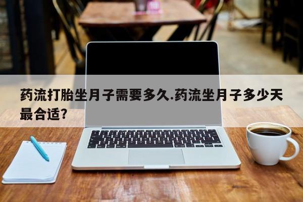 米非米索私人微信药流打胎坐月子需要多久.药流坐月子多少天最合适？