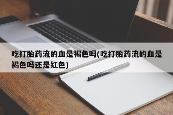米非米索私人微信吃打胎药流的血是褐色吗(吃打胎药流的血是褐色吗还是红色)