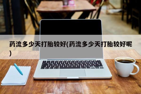 米非米索私人微信药流多少天打胎较好(药流多少天打胎较好呢)