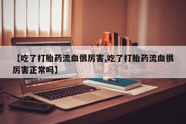 米非米索私人微信【吃了打胎药流血很厉害,吃了打胎药流血很厉害正常吗】