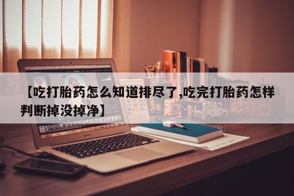 米非米索私人微信【吃打胎药怎么知道排尽了,吃完打胎药怎样判断掉没掉净】