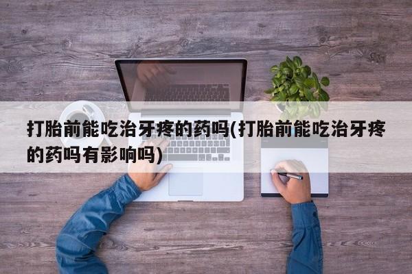 米非米索私人微信打胎前能吃治牙疼的药吗(打胎前能吃治牙疼的药吗有影响吗)