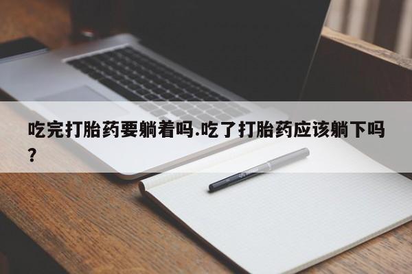 米非米索私人微信吃完打胎药要躺着吗.吃了打胎药应该躺下吗？