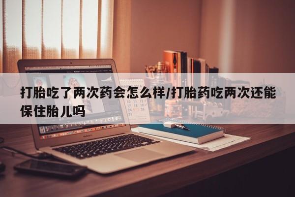 米非米索私人微信打胎吃了两次药会怎么样/打胎药吃两次还能保住胎儿吗