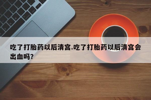 米非米索私人微信吃了打胎药以后清宫.吃了打胎药以后清宫会出血吗？