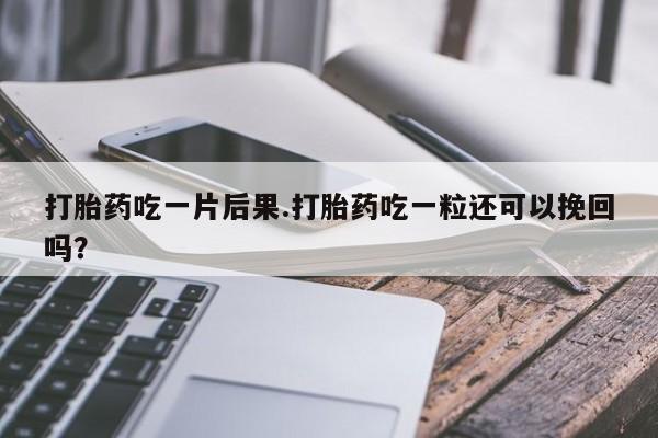 米非米索私人微信打胎药吃一片后果.打胎药吃一粒还可以挽回吗？