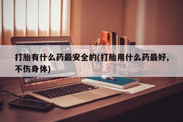米非米索私人微信打胎有什么药最安全的(打胎用什么药最好,不伤身体)