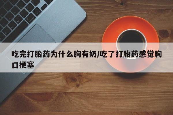 米非米索私人微信吃完打胎药为什么胸有奶/吃了打胎药感觉胸口梗塞