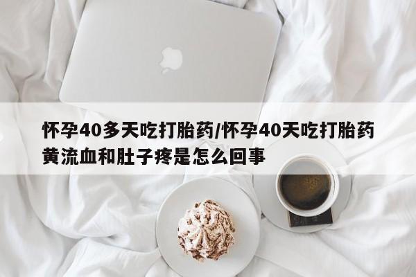 米非米索私人微信怀孕40多天吃打胎药/怀孕40天吃打胎药黄流血和肚子疼是怎么回事