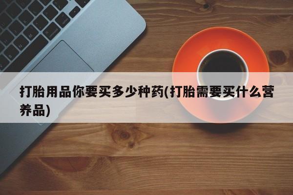 米非米索私人微信打胎用品你要买多少种药(打胎需要买什么营养品)