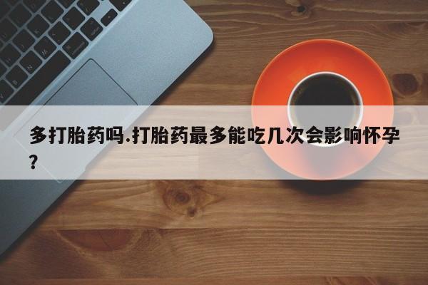 米非米索私人微信多打胎药吗.打胎药最多能吃几次会影响怀孕？
