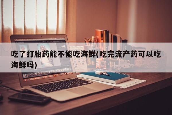 米非米索私人微信吃了打胎药能不能吃海鲜(吃完流产药可以吃海鲜吗)