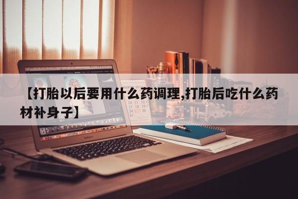 米非米索私人微信【打胎以后要用什么药调理,打胎后吃什么药材补身子】