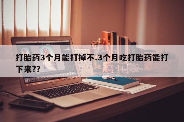 米非米索私人微信打胎药3个月能打掉不.3个月吃打胎药能打下来??