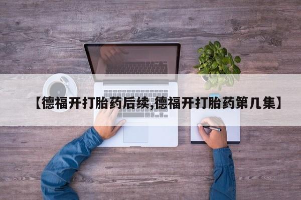 米非米索私人微信【德福开打胎药后续,德福开打胎药第几集】