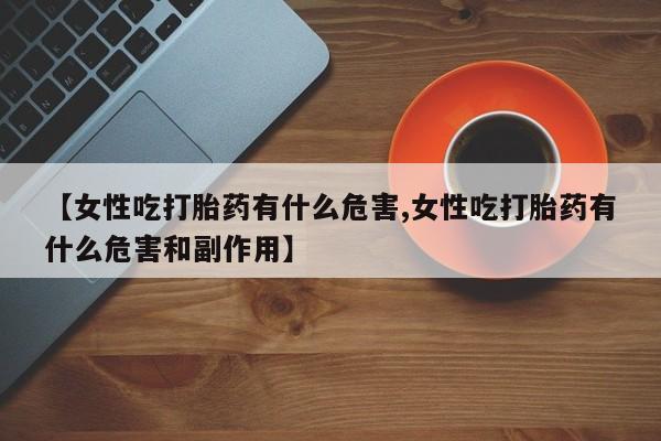 米非米索私人微信【女性吃打胎药有什么危害,女性吃打胎药有什么危害和副作用】