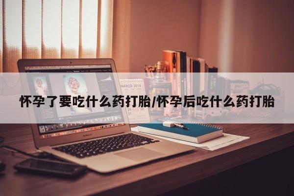 米非米索私人微信怀孕了要吃什么药打胎/怀孕后吃什么药打胎
