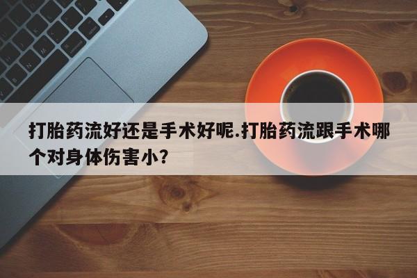 米非米索私人微信打胎药流好还是手术好呢.打胎药流跟手术哪个对身体伤害小？