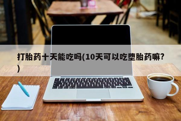 米非米索私人微信打胎药十天能吃吗(10天可以吃堕胎药嘛?)