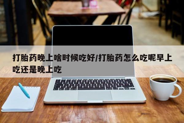 米非米索私人微信打胎药晚上啥时候吃好/打胎药怎么吃呢早上吃还是晚上吃