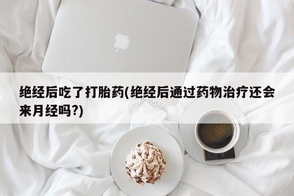 米非米索私人微信绝经后吃了打胎药(绝经后通过药物治疗还会来月经吗?)