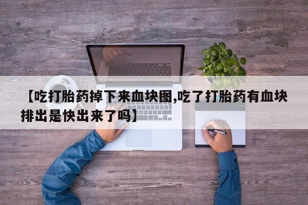 米非米索私人微信【吃打胎药掉下来血块图,吃了打胎药有血块排出是快出来了吗】
