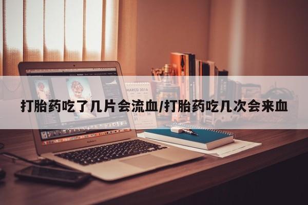 米非米索私人微信打胎药吃了几片会流血/打胎药吃几次会来血