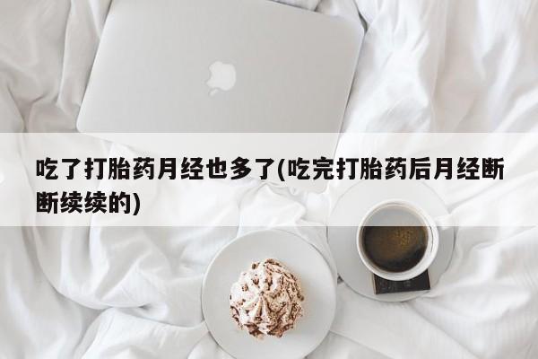 米非米索私人微信吃了打胎药月经也多了(吃完打胎药后月经断断续续的)