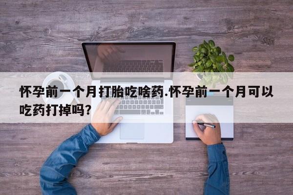 米非米索私人微信怀孕前一个月打胎吃啥药.怀孕前一个月可以吃药打掉吗?