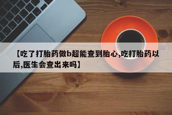 米非米索私人微信【吃了打胎药做b超能查到胎心,吃打胎药以后,医生会查出来吗】
