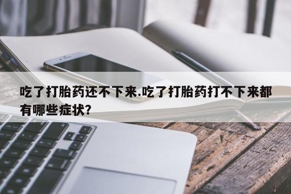 米非米索私人微信吃了打胎药还不下来.吃了打胎药打不下来都有哪些症状？
